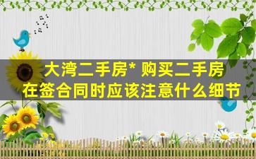 大湾二手房* 购买二手房在签合同时应该注意什么细节